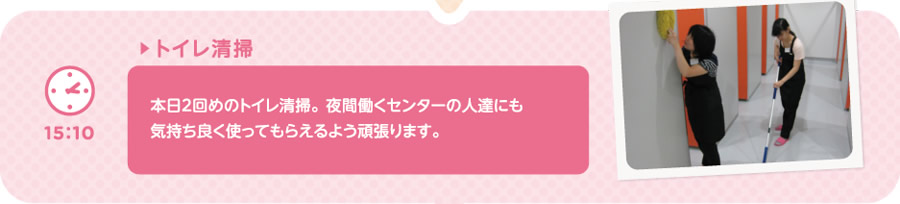 【15:10】▶トイレ清掃　本日2回めのトイレ清掃。夜間働くセンターの人達にも気持ち良く使ってもらえるよう頑張ります。